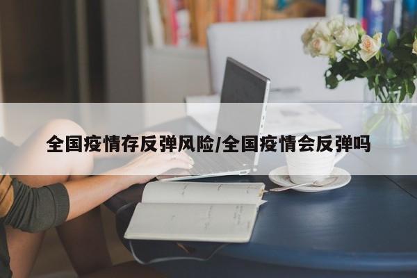 全国疫情存反弹风险/全国疫情会反弹吗