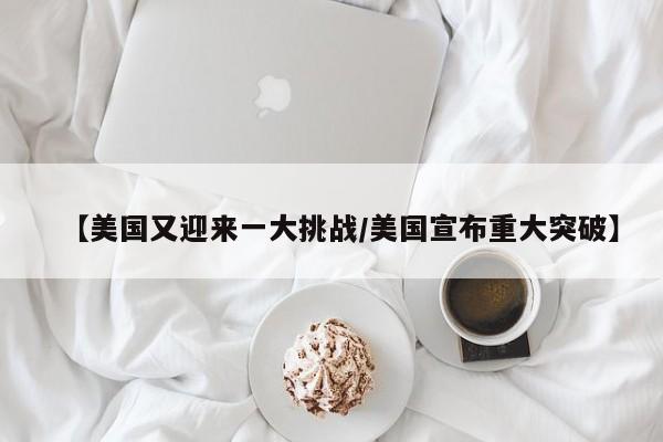 【美国又迎来一大挑战/美国宣布重大突破】