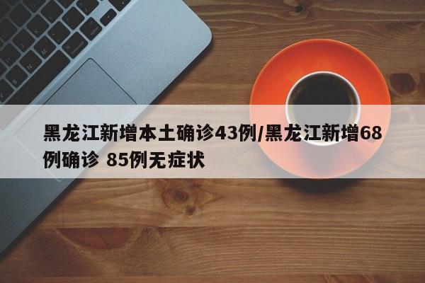 黑龙江新增本土确诊43例/黑龙江新增68例确诊 85例无症状