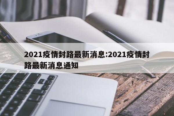 2021疫情封路最新消息:2021疫情封路最新消息通知