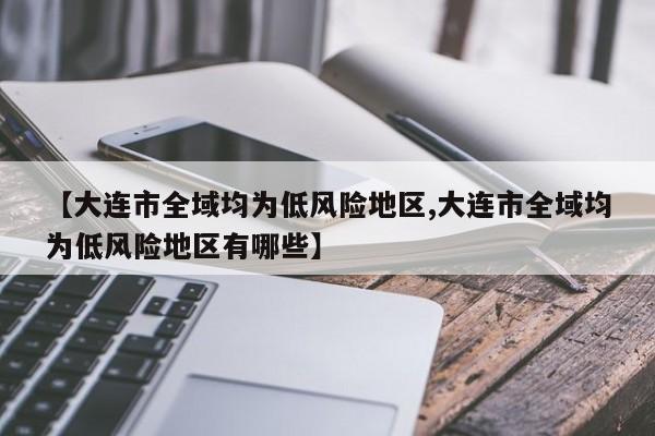 【大连市全域均为低风险地区,大连市全域均为低风险地区有哪些】