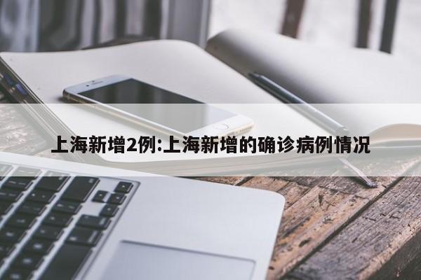 上海新增2例:上海新增的确诊病例情况