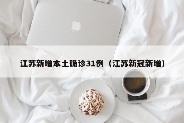 江苏新增本土确诊31例(江苏新冠新增)