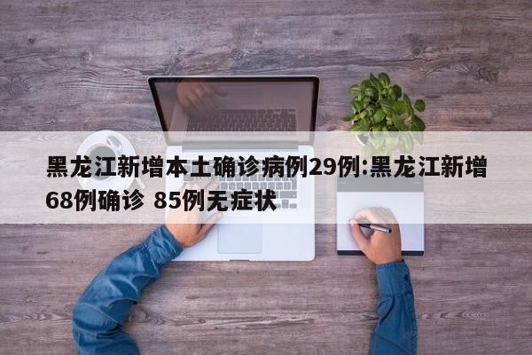 黑龙江新增本土确诊病例29例:黑龙江新增68例确诊 85例无症状