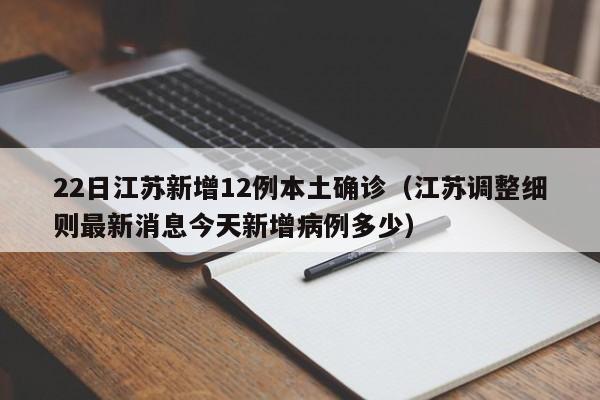 22日江苏新增12例本土确诊(江苏调整细则最新消息今天新增病例多少)