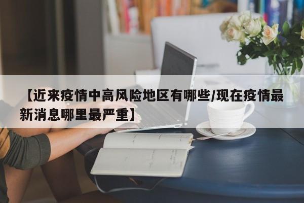 【近来疫情中高风险地区有哪些/现在疫情最新消息哪里最严重】