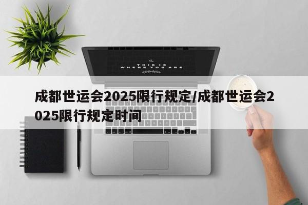 成都世运会2025限行规定/成都世运会2025限行规定时间