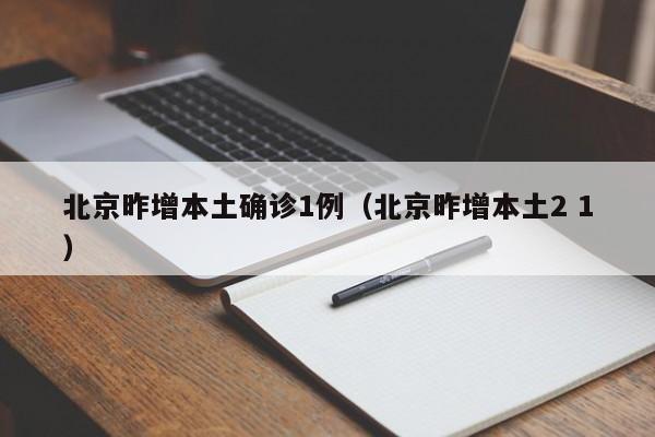 北京昨增本土确诊1例(北京昨增本土2 1)