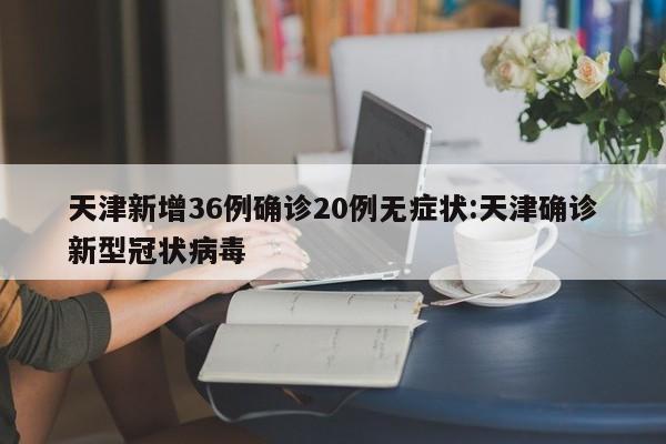 天津新增36例确诊20例无症状:天津确诊新型冠状病毒