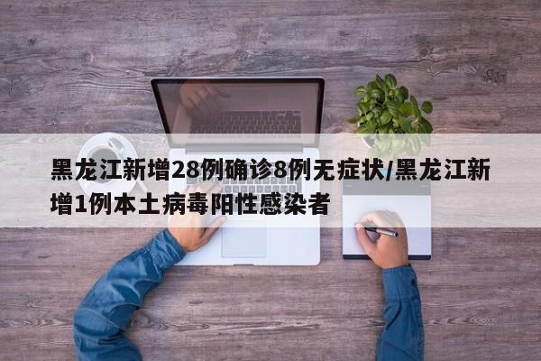 黑龙江新增28例确诊8例无症状/黑龙江新增1例本土病毒阳性感染者