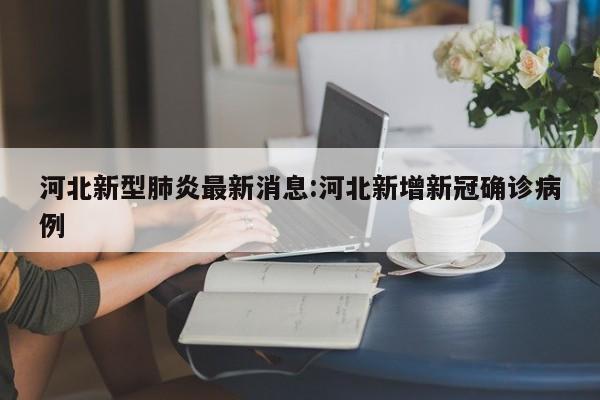 河北新型肺炎最新消息:河北新增新冠确诊病例
