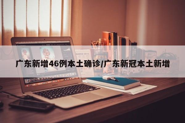 广东新增46例本土确诊/广东新冠本土新增