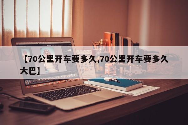 【70公里开车要多久,70公里开车要多久大巴】