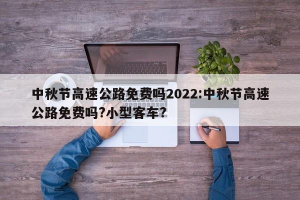 中秋节高速公路免费吗2022:中秋节高速公路免费吗?小型客车?