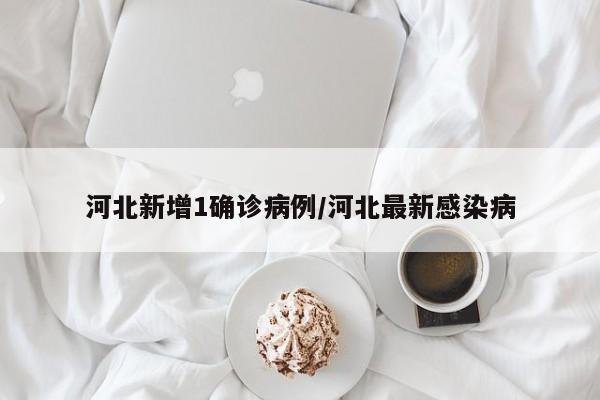 河北新增1确诊病例/河北最新感染病