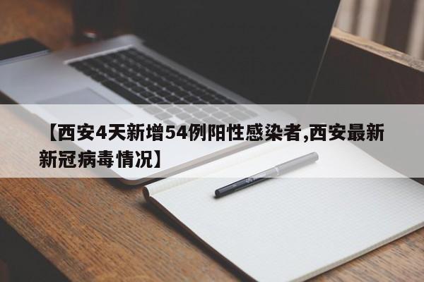 【西安4天新增54例阳性感染者,西安最新新冠病毒情况】