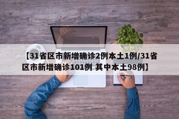 【31省区市新增确诊2例本土1例/31省区市新增确诊101例 其中本土98例】