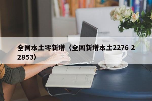 全国本土零新增(全国新增本土2276 22853)