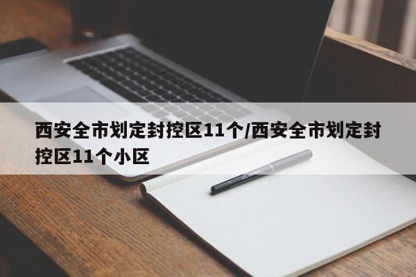 西安全市划定封控区11个/西安全市划定封控区11个小区