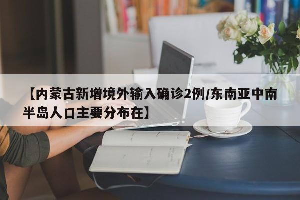 【内蒙古新增境外输入确诊2例/东南亚中南半岛人口主要分布在】