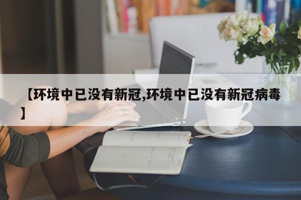 【环境中已没有新冠,环境中已没有新冠病毒】