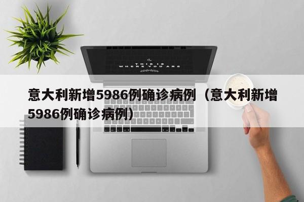 意大利新增5986例确诊病例(意大利新增5986例确诊病例)