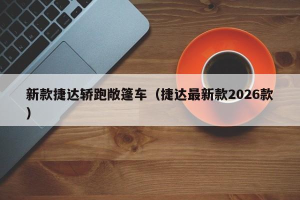 新款捷达轿跑敞篷车(捷达最新款2026款)