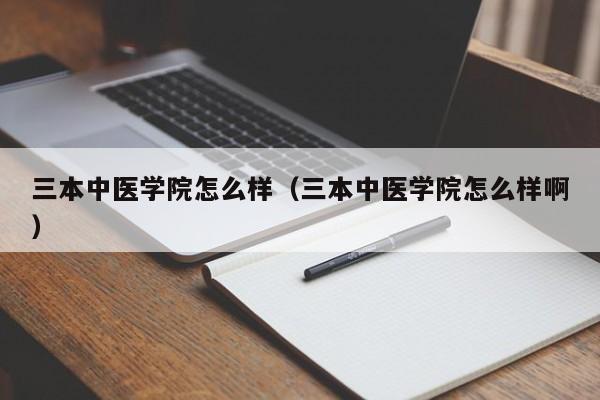 三本中医学院怎么样(三本中医学院怎么样啊)