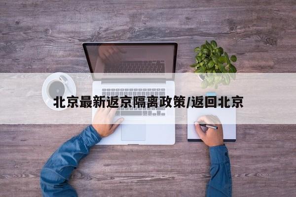 北京最新返京隔离政策/返回北京