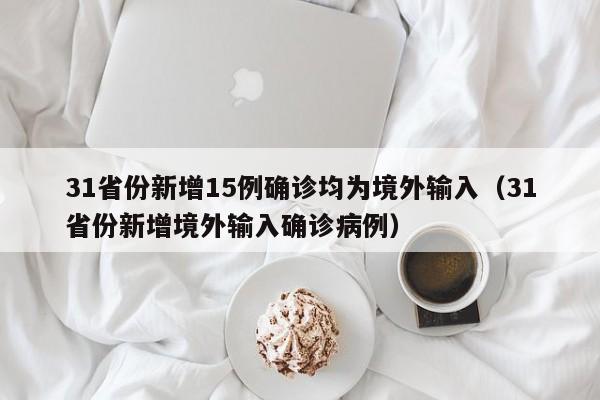 31省份新增15例确诊均为境外输入(31省份新增境外输入确诊病例)
