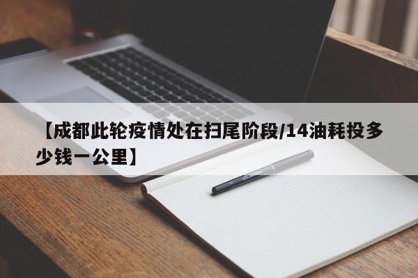 【成都此轮疫情处在扫尾阶段/14油耗投多少钱一公里】