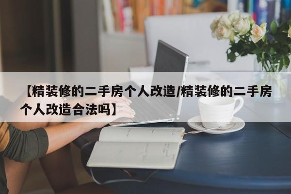 【精装修的二手房个人改造/精装修的二手房个人改造合法吗】