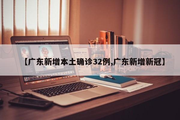 【广东新增本土确诊32例,广东新增新冠】