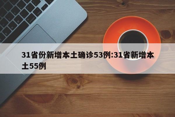 31省份新增本土确诊53例:31省新增本土55例