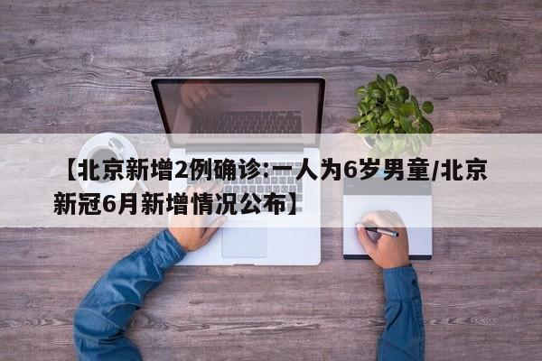 【北京新增2例确诊:一人为6岁男童/北京新冠6月新增情况公布】