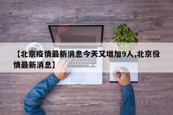 【北京疫情最新消息今天又增加9人,北京役情最新消息】
