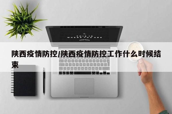 陕西疫情防控/陕西疫情防控工作什么时候结束