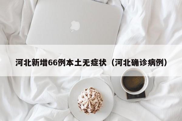 河北新增66例本土无症状(河北确诊病例)