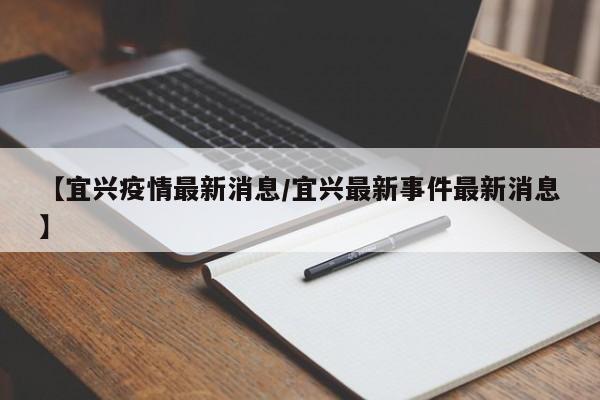 【宜兴疫情最新消息/宜兴最新事件最新消息】