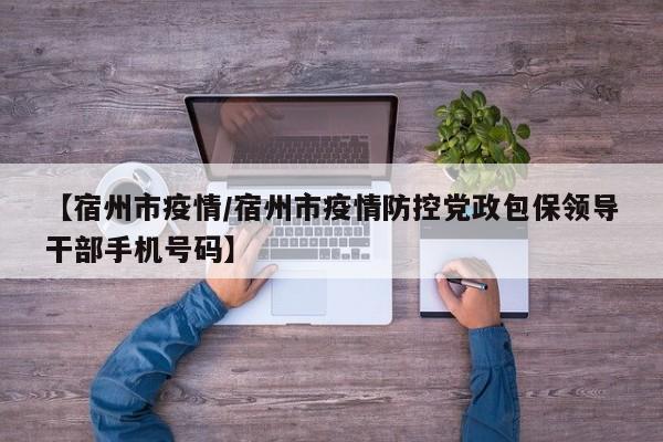 【宿州市疫情/宿州市疫情防控党政包保领导干部手机号码】