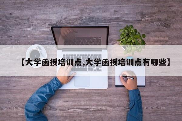 【大学函授培训点,大学函授培训点有哪些】