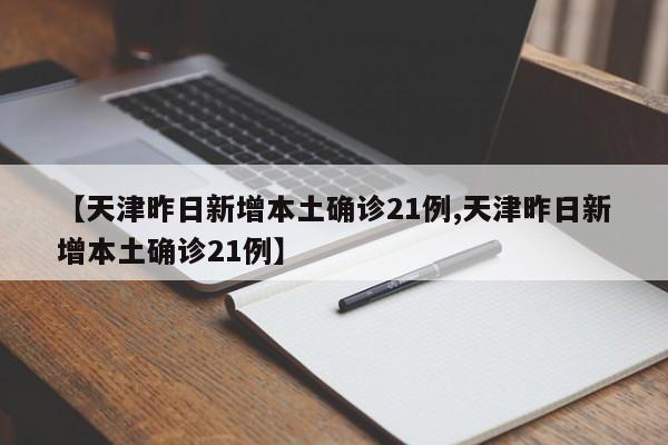【天津昨日新增本土确诊21例,天津昨日新增本土确诊21例】