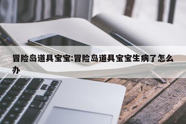 冒险岛道具宝宝:冒险岛道具宝宝生病了怎么办