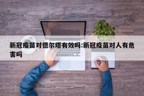 新冠疫苗对德尔塔有效吗:新冠疫苗对人有危害吗