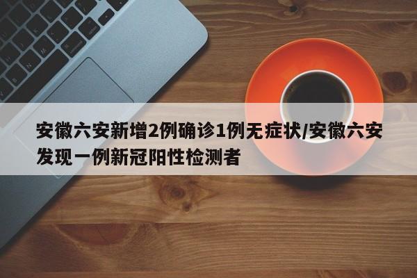 安徽六安新增2例确诊1例无症状/安徽六安发现一例新冠阳性检测者