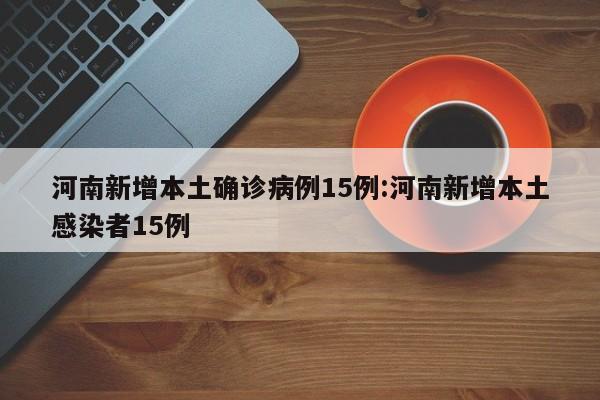 河南新增本土确诊病例15例:河南新增本土感染者15例