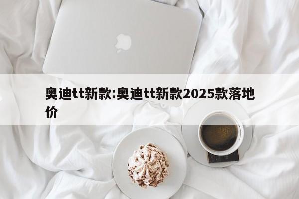 奥迪tt新款:奥迪tt新款2025款落地价