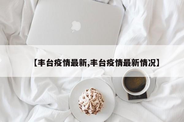 【丰台疫情最新,丰台疫情最新情况】