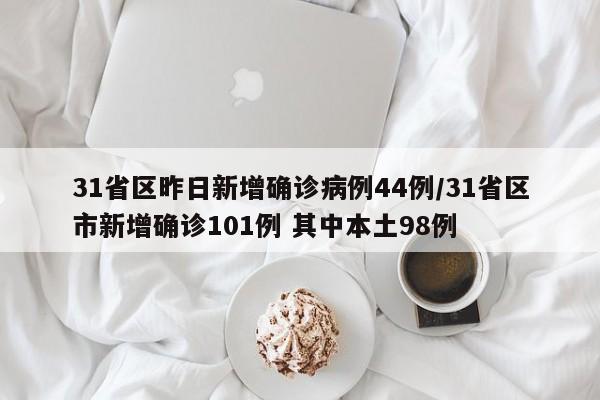31省区昨日新增确诊病例44例/31省区市新增确诊101例 其中本土98例