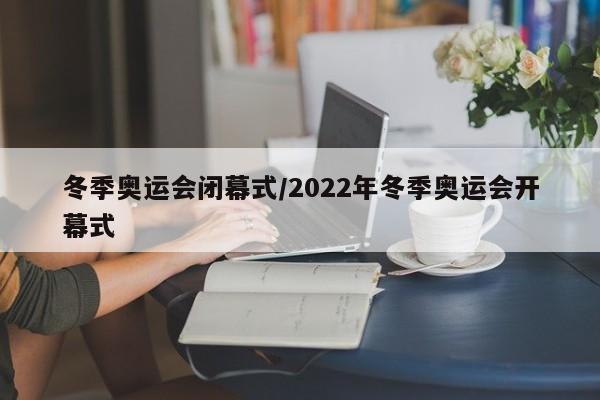 冬季奥运会闭幕式/2022年冬季奥运会开幕式
